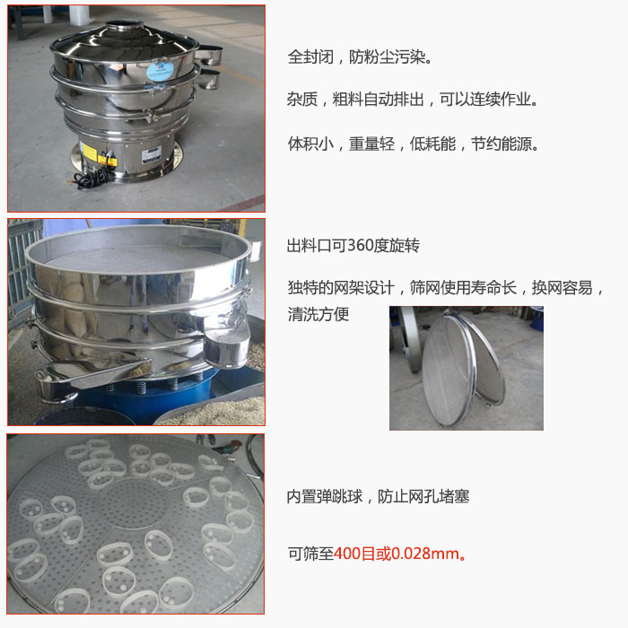 800型全不銹鋼振動(dòng)篩特點(diǎn)：全封閉，放粉塵污染。雜質(zhì)，粗料自動(dòng)排出可以連續(xù)作業(yè)。出料口可360度旋轉(zhuǎn)，獨(dú)特的網(wǎng)架設(shè)計(jì)篩網(wǎng)使用壽命長換網(wǎng)容易清洗方便。內(nèi)置彈跳球，防止網(wǎng)孔堵塞。可篩至400目或0。028mm。雜質(zhì)粗料自動(dòng)排出，可以連續(xù)作業(yè)，體積小，重量輕，低耗能，節(jié)約能源。